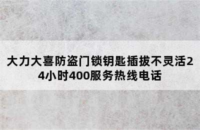 大力大喜防盗门锁钥匙插拔不灵活24小时400服务热线电话