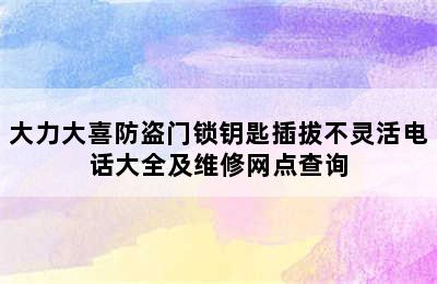 大力大喜防盗门锁钥匙插拔不灵活电话大全及维修网点查询