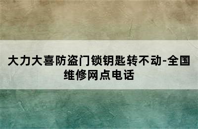 大力大喜防盗门锁钥匙转不动-全国维修网点电话