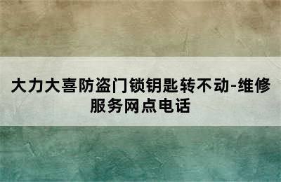 大力大喜防盗门锁钥匙转不动-维修服务网点电话