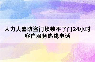 大力大喜防盗门锁锁不了门24小时客户服务热线电话