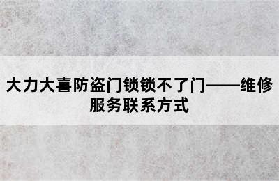 大力大喜防盗门锁锁不了门——维修服务联系方式