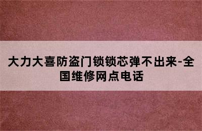 大力大喜防盗门锁锁芯弹不出来-全国维修网点电话