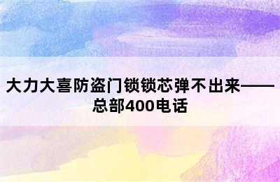 大力大喜防盗门锁锁芯弹不出来——总部400电话