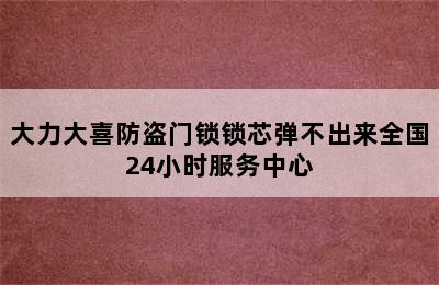 大力大喜防盗门锁锁芯弹不出来全国24小时服务中心