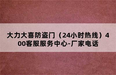 大力大喜防盗门（24小时热线）400客服服务中心-厂家电话