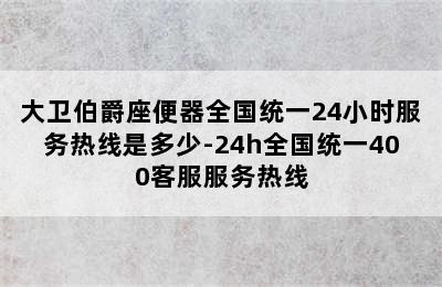 大卫伯爵座便器全国统一24小时服务热线是多少-24h全国统一400客服服务热线