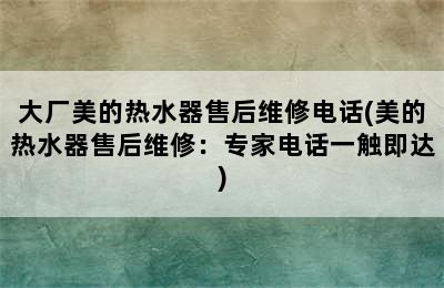 大厂美的热水器售后维修电话(美的热水器售后维修：专家电话一触即达)