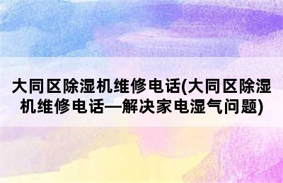 大同区除湿机维修电话(大同区除湿机维修电话—解决家电湿气问题)