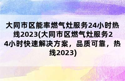 大同市区能率燃气灶服务24小时热线2023(大同市区燃气灶服务24小时快速解决方案，品质可靠，热线2023)