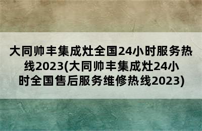 大同帅丰集成灶全国24小时服务热线2023(大同帅丰集成灶24小时全国售后服务维修热线2023)