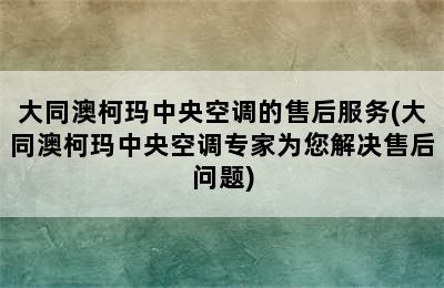 大同澳柯玛中央空调的售后服务(大同澳柯玛中央空调专家为您解决售后问题)