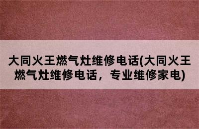 大同火王燃气灶维修电话(大同火王燃气灶维修电话，专业维修家电)