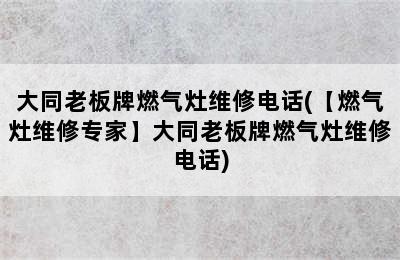 大同老板牌燃气灶维修电话(【燃气灶维修专家】大同老板牌燃气灶维修电话)