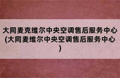 大同麦克维尔中央空调售后服务中心(大同麦维尔中央空调售后服务中心)