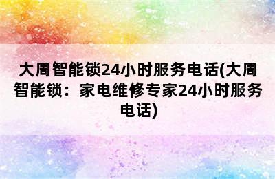 大周智能锁24小时服务电话(大周智能锁：家电维修专家24小时服务电话)