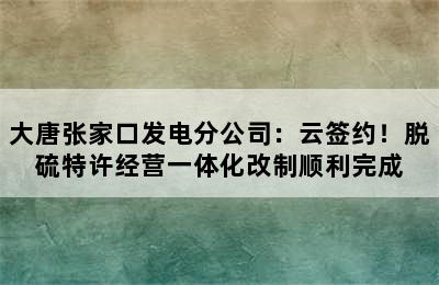 大唐张家口发电分公司：云签约！脱硫特许经营一体化改制顺利完成