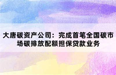 大唐碳资产公司：完成首笔全国碳市场碳排放配额担保贷款业务