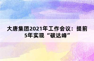 大唐集团2021年工作会议：提前5年实现“碳达峰”