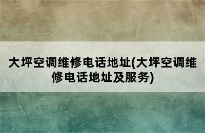 大坪空调维修电话地址(大坪空调维修电话地址及服务)