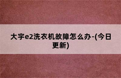 大宇e2洗衣机故障怎么办-(今日更新)