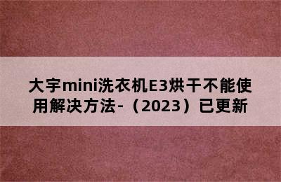 大宇mini洗衣机E3烘干不能使用解决方法-（2023）已更新