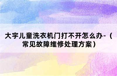 大宇儿童洗衣机门打不开怎么办-（常见故障维修处理方案）