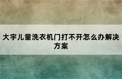 大宇儿童洗衣机门打不开怎么办解决方案