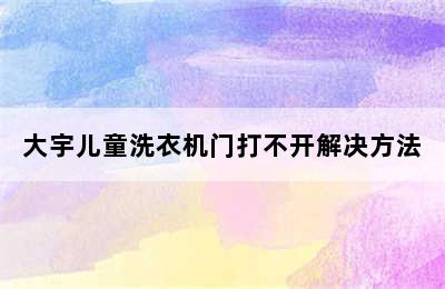 大宇儿童洗衣机门打不开解决方法