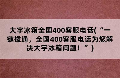 大宇冰箱全国400客服电话(“一键拨通，全国400客服电话为您解决大宇冰箱问题！”)