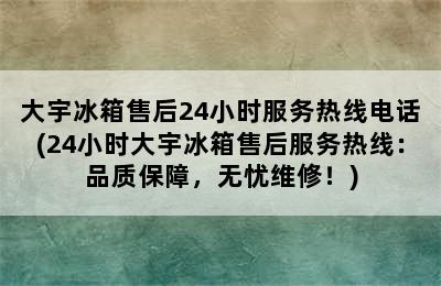 大宇冰箱售后24小时服务热线电话(24小时大宇冰箱售后服务热线：品质保障，无忧维修！)