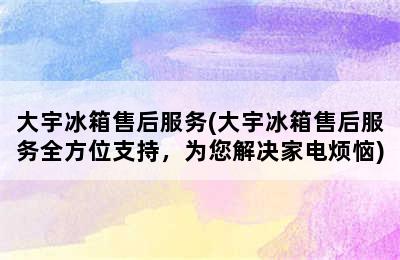 大宇冰箱售后服务(大宇冰箱售后服务全方位支持，为您解决家电烦恼)