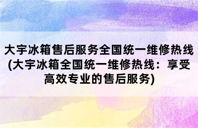 大宇冰箱售后服务全国统一维修热线(大宇冰箱全国统一维修热线：享受高效专业的售后服务)