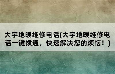 大宇地暖维修电话(大宇地暖维修电话一键拨通，快速解决您的烦恼！)