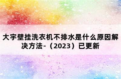 大宇壁挂洗衣机不排水是什么原因解决方法-（2023）已更新