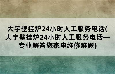 大宇壁挂炉24小时人工服务电话(大宇壁挂炉24小时人工服务电话—专业解答您家电维修难题)