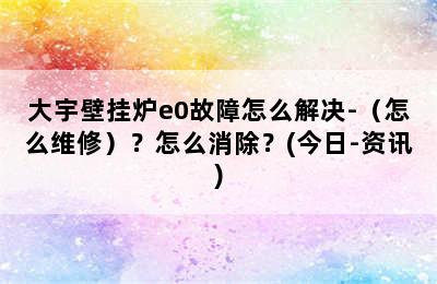 大宇壁挂炉e0故障怎么解决-（怎么维修）？怎么消除？(今日-资讯)