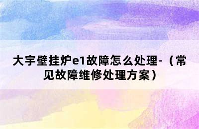 大宇壁挂炉e1故障怎么处理-（常见故障维修处理方案）