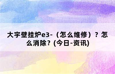 大宇壁挂炉e3-（怎么维修）？怎么消除？(今日-资讯)