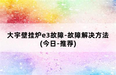 大宇壁挂炉e3故障-故障解决方法(今日-推荐)