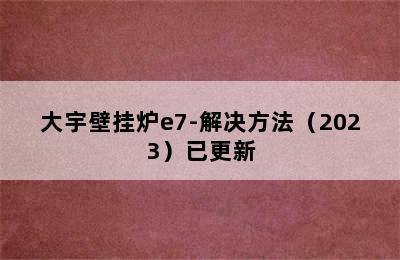 大宇壁挂炉e7-解决方法（2023）已更新