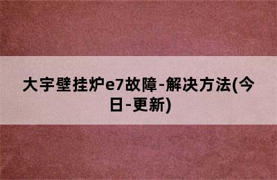 大宇壁挂炉e7故障-解决方法(今日-更新)