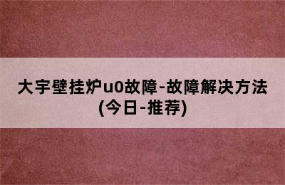 大宇壁挂炉u0故障-故障解决方法(今日-推荐)