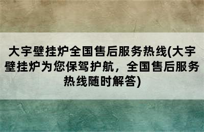 大宇壁挂炉全国售后服务热线(大宇壁挂炉为您保驾护航，全国售后服务热线随时解答)