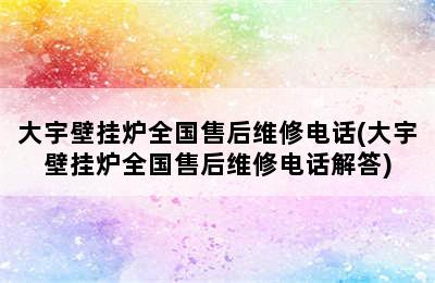 大宇壁挂炉全国售后维修电话(大宇壁挂炉全国售后维修电话解答)