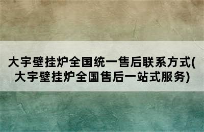 大宇壁挂炉全国统一售后联系方式(大宇壁挂炉全国售后一站式服务)