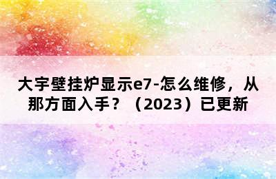 大宇壁挂炉显示e7-怎么维修，从那方面入手？（2023）已更新