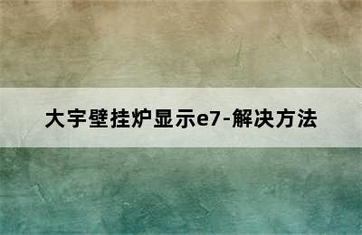 大宇壁挂炉显示e7-解决方法