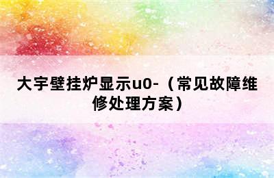 大宇壁挂炉显示u0-（常见故障维修处理方案）