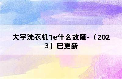 大宇洗衣机1e什么故障-（2023）已更新